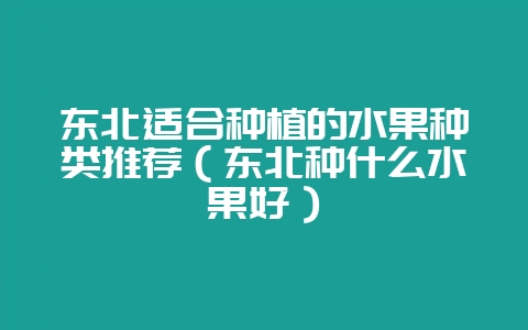 东北适合种植的水果种类推荐(东北种什么水果好)-会东网