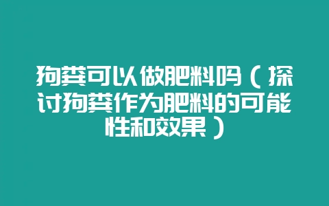 狗粪可以做肥料吗（探讨狗粪作为肥料的可能性和效果）-会东网