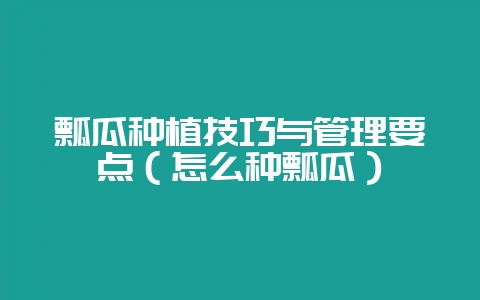 瓢瓜种植技巧与管理要点（怎么种瓢瓜）-会东网