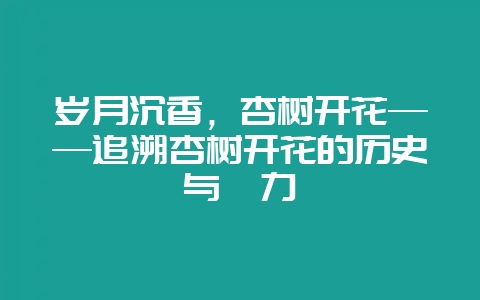 岁月沉香，杏树开花——追溯杏树开花的历史与魅力-会东网