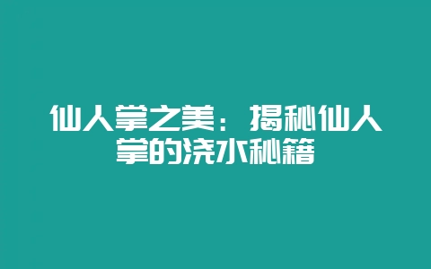 仙人掌之美：揭秘仙人掌的浇水秘籍-会东网