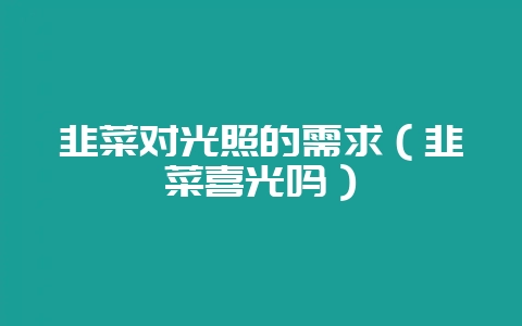 韭菜对光照的需求(韭菜喜光吗)-会东网