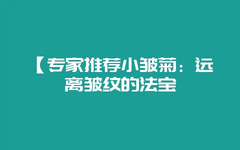 【专家推荐小皱菊：远离皱纹的法宝-会东网