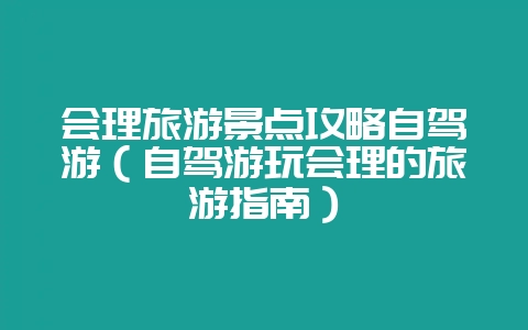 会理旅游景点攻略自驾游（自驾游玩会理的旅游指南）-会东网