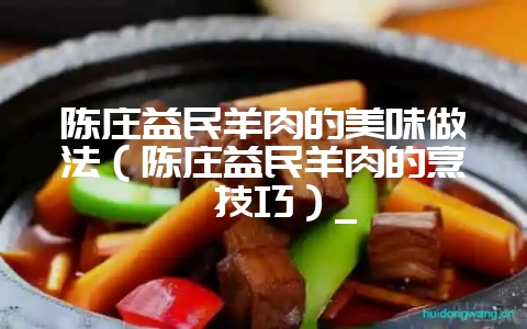 陈庄益民羊肉的美味做法（陈庄益民羊肉的烹饪技巧）_-会东网