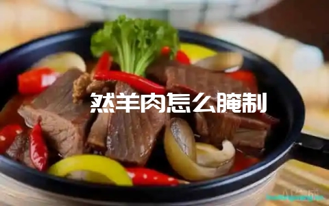 孜然羊肉怎么腌制-会东网