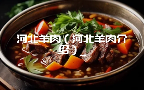 河北羊肉（河北羊肉介绍）_-会东网