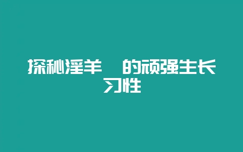 探秘淫羊藿的顽强生长习性插图 探秘淫羊藿的顽强生长习性插图