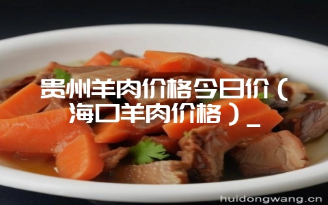 贵州羊肉价格今日价（海口羊肉价格）_-会东网