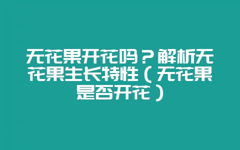 无花果开花吗？解析无花果生长特性（无花果是否开花）-会东网