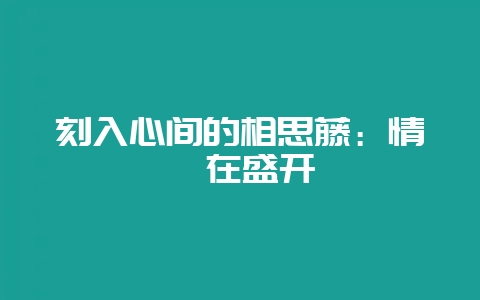 刻入心间的相思藤：情愫在盛开-会东网