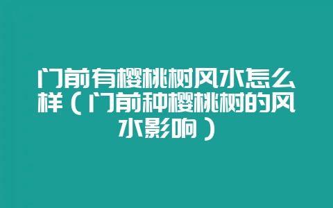 门前有樱桃树风水怎么样（门前种樱桃树的风水影响）-会东网