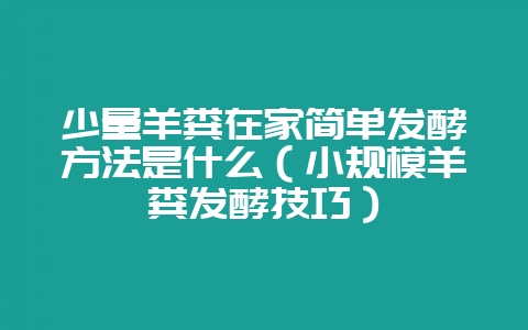 少量羊粪在家简单发酵方法是什么（小规模羊粪发酵技巧）-会东网