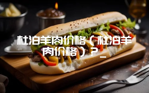 杜泊羊肉价格（杜泊羊肉价格）？_-会东网