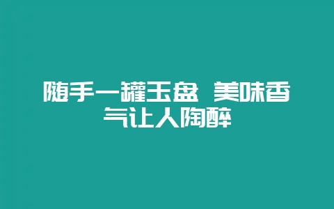 随手一罐玉盘 美味香气让人陶醉插图 随手一罐玉盘 美味香气让人陶醉插图