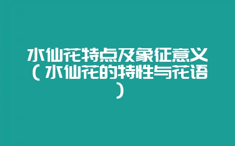 水仙花特点及象征意义(水仙花的特性与花语)-会东网