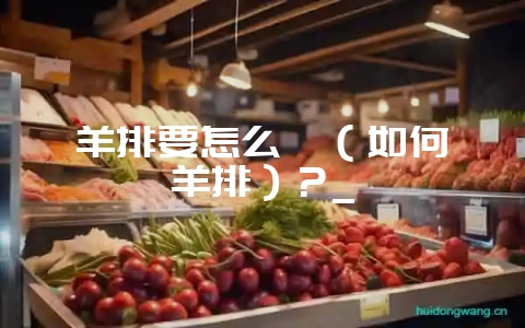羊排要怎么炖（如何炖羊排）？_-会东网
