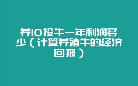 养10头牛一年利润多少（计算养殖牛的经济回报）-会东网