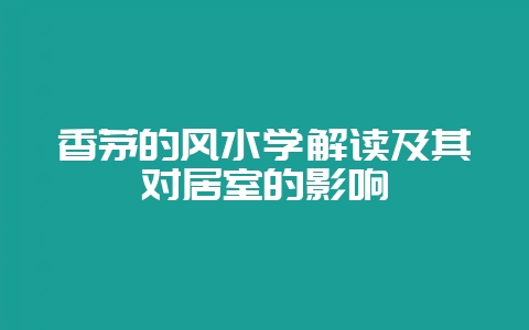 香茅的风水学解读及其对居室的影响-会东网