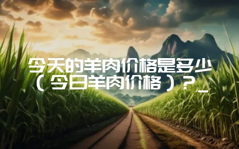 今天的羊肉价格是多少（今日羊肉价格）？_-会东网