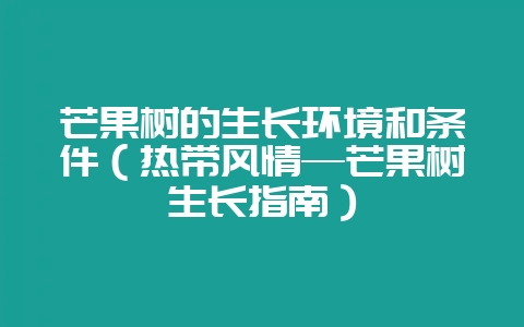 芒果树的生长环境和条件（热带风情—芒果树生长指南）-会东网