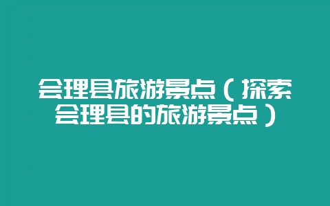 会理县旅游景点（探索会理县的旅游景点）-会东网