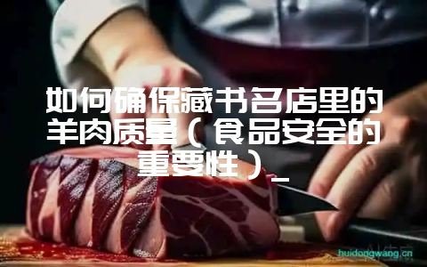 如何确保藏书名店里的羊肉质量（食品安全的重要性）_-会东网