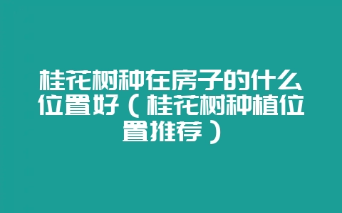 桂花树种在房子的什么位置好（桂花树种植位置推荐）-会东网