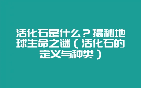 活化石是什么?揭秘地球生命之谜(活化石的定义与种类)-会东网