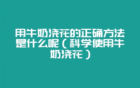 用牛奶浇花的正确方法是什么呢(科学使用牛奶浇花)插图 用牛奶浇花的正确方法是什么呢(科学使用牛奶浇花)插图