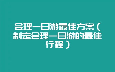 会理一日游最佳方案（制定会理一日游的最佳行程）-会东网