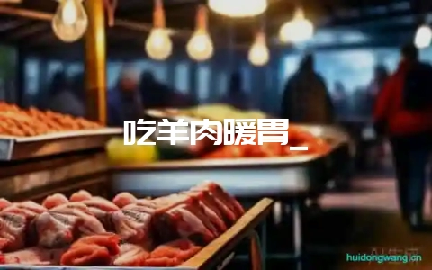吃羊肉暖胃_-会东网