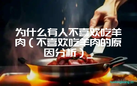 为什么有人不喜欢吃羊肉（不喜欢吃羊肉的原因分析）_-会东网
