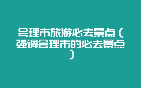 会理市旅游必去景点（强调会理市的必去景点）-会东网