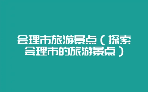 会理市旅游景点（探索会理市的旅游景点）-会东网