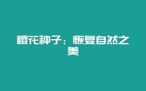樱花种子：恢复自然之美-会东网