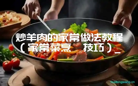 炒羊肉的家常做法教程（家常菜烹饪技巧）_-会东网