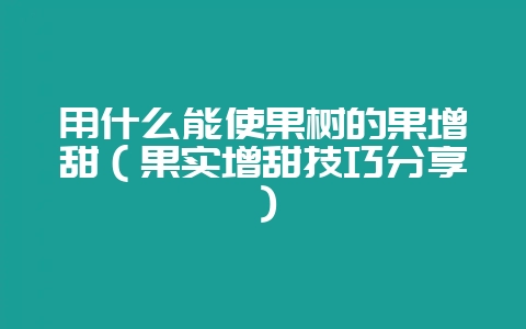 用什么能使果树的果增甜（果实增甜技巧分享）-会东网