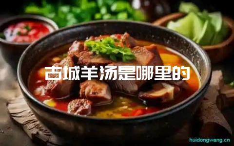 古城羊汤是哪里的-会东网