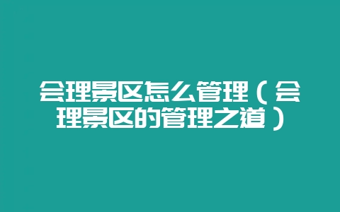 会理景区怎么管理（会理景区的管理之道）-会东网