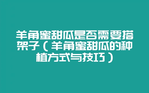 羊角蜜甜瓜是否需要搭架子（羊角蜜甜瓜的种植方式与技巧）-会东网