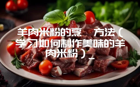 羊肉米粉的烹饪方法（学习如何制作美味的羊肉米粉）_-会东网