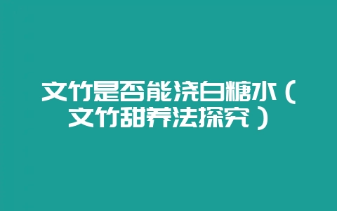 文竹是否能浇白糖水(文竹甜养法探究)-会东网