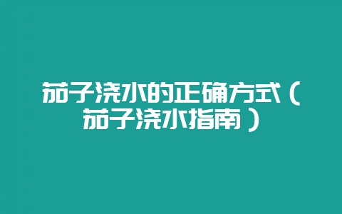 茄子浇水的正确方式（茄子浇水指南）-会东网