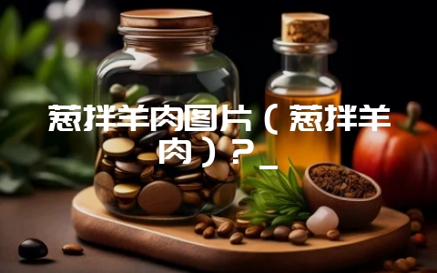 葱拌羊肉图片（葱拌羊肉）？_-会东网