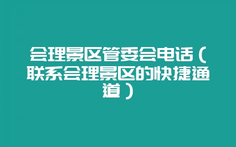 会理景区管委会电话（联系会理景区的快捷通道）-会东网