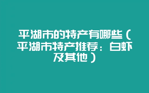 平湖市的特产有哪些（平湖市特产推荐：白虾及其他）-会东网