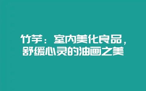 竹芋：室内美化良品，舒缓心灵的油画之美-会东网