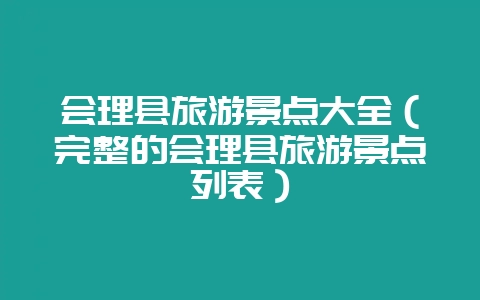 会理县旅游景点大全（完整的会理县旅游景点列表）-会东网