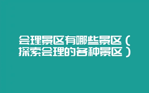 会理景区有哪些景区（探索会理的各种景区）-会东网
